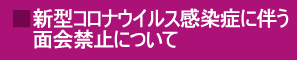 新型コロナウイルス感染症に伴う面会禁止について